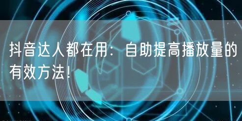 抖音达人都在用:自助提高播放量的有效方法!