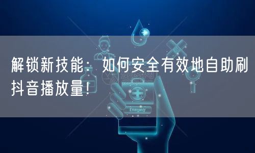 解锁新技能：如何安全有效地自助刷抖音播放量！