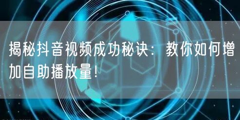 揭秘抖音视频成功秘诀：教你如何增加自助播放量！