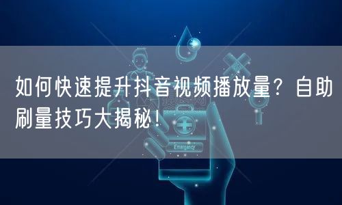 如何快速提升抖音视频播放量?自助刷量技巧大揭秘!