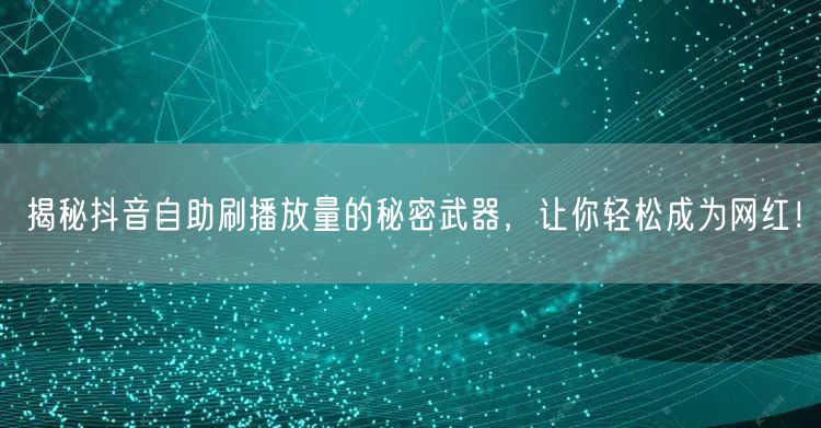 揭秘抖音自助刷播放量的秘密武器，让你轻松成为网红！