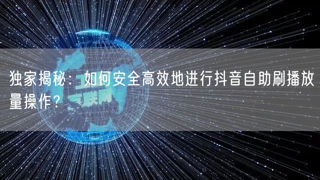 独家揭秘：如何安全高效地进行抖音自助刷播放量操作？