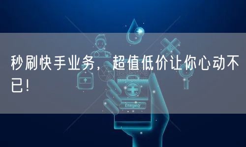 秒刷快手业务，超值低价让你心动不已！