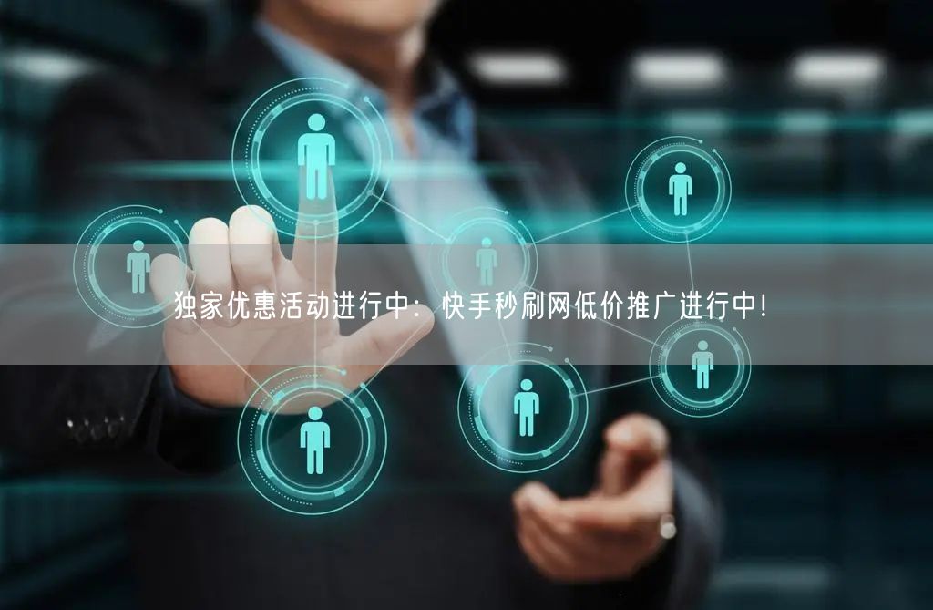 独家优惠活动进行中：快手秒刷网低价推广进行中！
