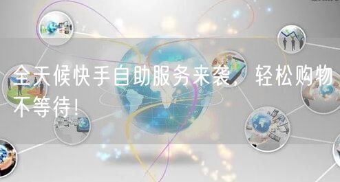 全天候快手自助服务来袭，轻松购物不等待！