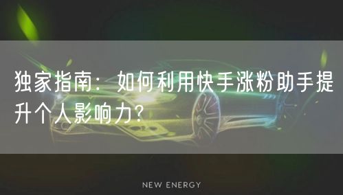独家指南：如何利用快手涨粉助手提升个人影响力？