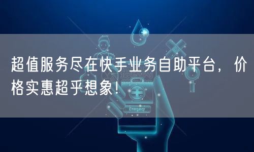 超值服务尽在快手业务自助平台，价格实惠超乎想象！