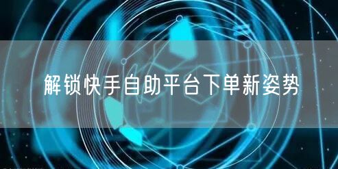 解锁快手自助平台下单新姿势