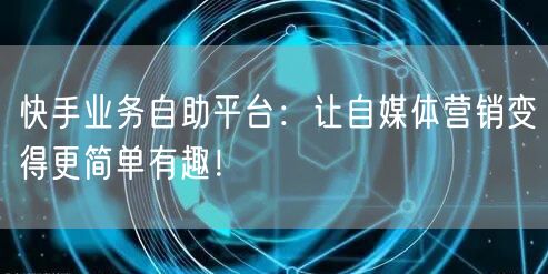 快手业务自助平台：让自媒体营销变得更简单有趣！