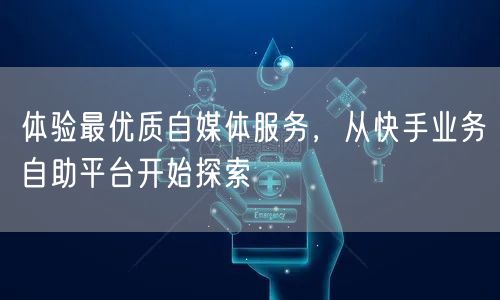 体验最优质自媒体服务，从快手业务自助平台开始探索