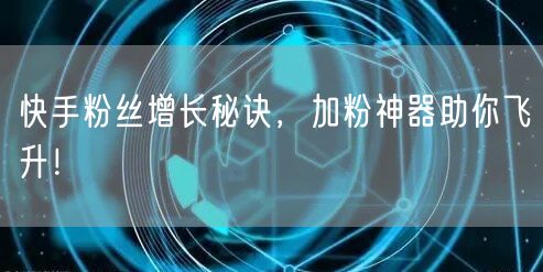 快手粉丝增长秘诀，加粉神器助你飞升！