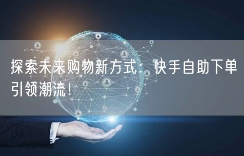 探索未来购物新方式：快手自助下单引领潮流！