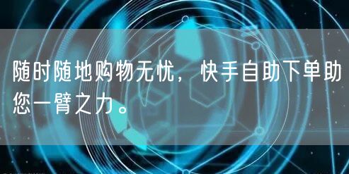 随时随地购物无忧，快手自助下单助您一臂之力。