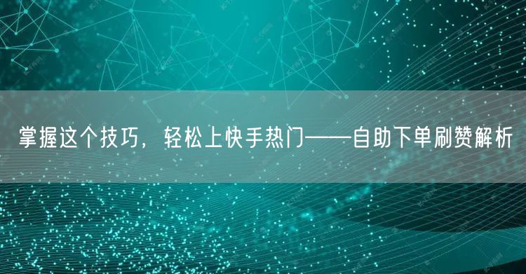 掌握这个技巧，轻松上快手热门——自助下单刷赞解析