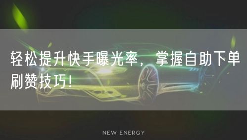 轻松提升快手曝光率,掌握自助下单刷赞技巧!