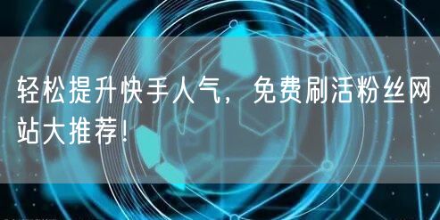 轻松提升快手人气,免费刷活粉丝网站大推荐!
