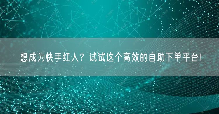 想成为快手红人？试试这个高效的自助下单平台!