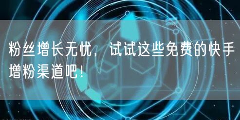 粉丝增长无忧，试试这些免费的快手增粉渠道吧！