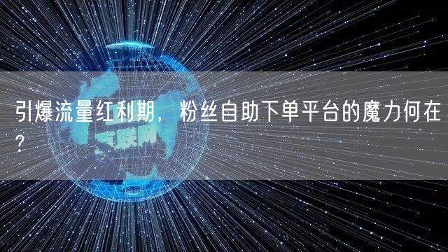 引爆流量红利期,粉丝自助下单平台的魔力何在?