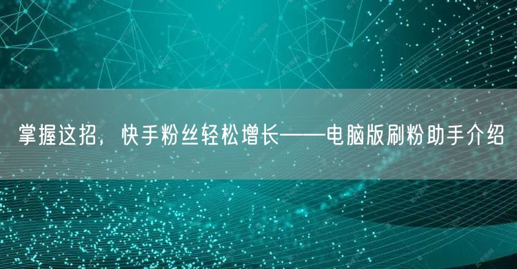 掌握这招，快手粉丝轻松增长——电脑版刷粉助手介绍