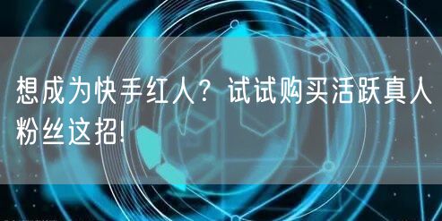 想成为快手红人?试试购买活跃真人粉丝这招!