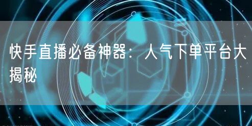 快手直播必备神器：人气下单平台大揭秘