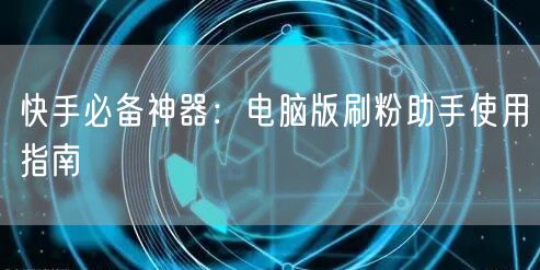 快手必备神器：电脑版刷粉助手使用指南