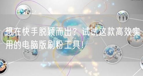 想在快手脱颖而出？试试这款高效实用的电脑版刷粉工具！