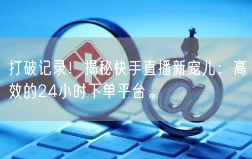 打破记录！揭秘快手直播新宠儿：高效的24