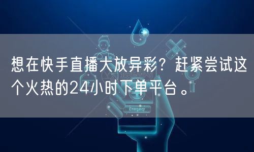 想在快手直播大放异彩?赶紧尝试这个火热的24小时下单平台。