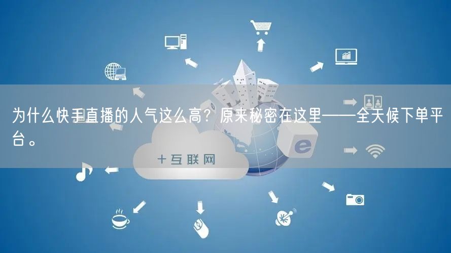 为什么快手直播的人气这么高？原来秘密在这里——全天候下单平台。