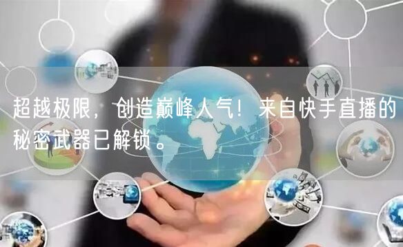 超越极限，创造巅峰人气！来自快手直播的秘密武器已解锁。
