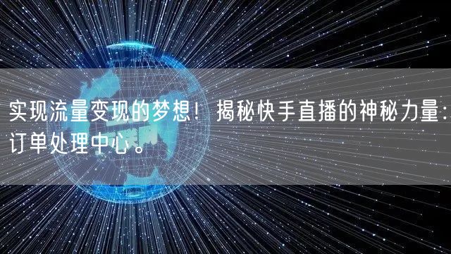 实现流量变现的梦想！揭秘快手直播的神秘力量：订单处理中心。