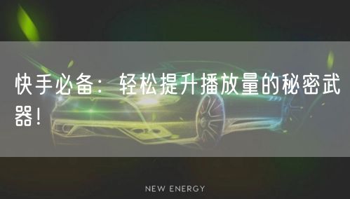 快手必备：轻松提升播放量的秘密武器！