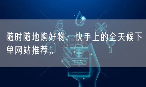 随时随地购好物，快手上的全天候下单网站推荐。