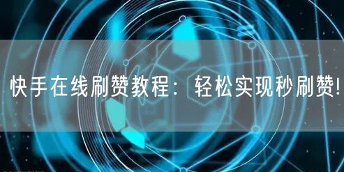 快手在线刷赞教程:轻松实现秒刷赞!