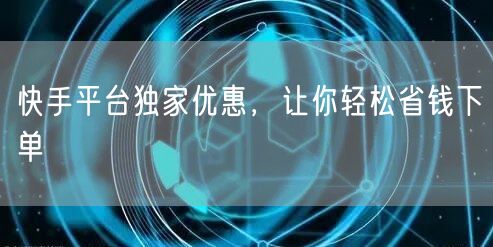 快手平台独家优惠,让你轻松省钱下单