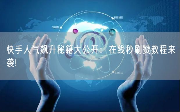 快手人气飙升秘籍大公开：在线秒刷赞教程来袭!