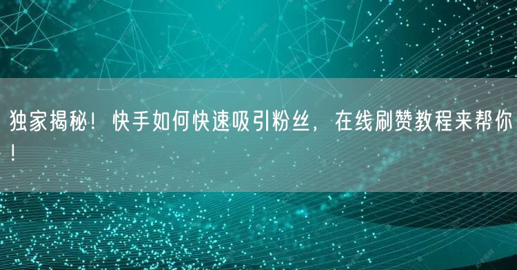 独家揭秘！快手如何快速吸引粉丝，在线刷赞教程来帮你！