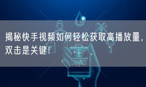 揭秘快手视频如何轻松获取高播放量，双击是关键！