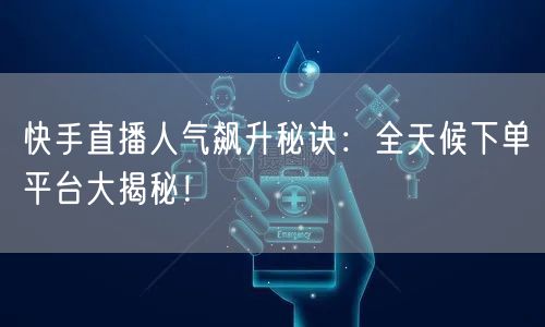 快手直播人气飙升秘诀：全天候下单平台大揭秘！