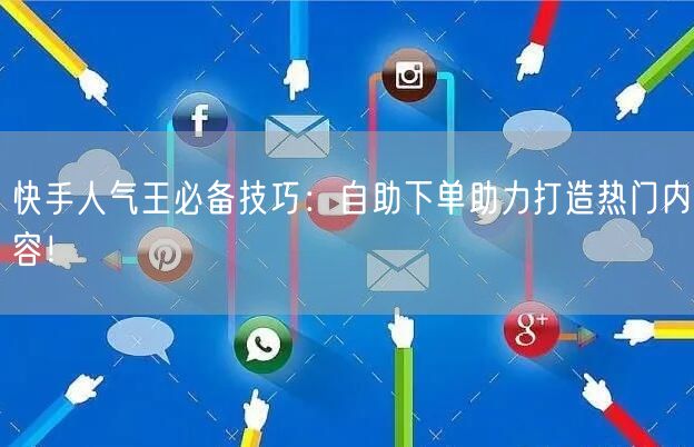 快手人气王必备技巧：自助下单助力打造热门内容！