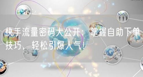 快手流量密码大公开：掌握自助下单技巧，轻松引爆人气！