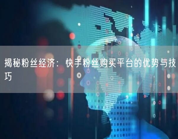 揭秘粉丝经济：快手粉丝购买平台的优势与技巧