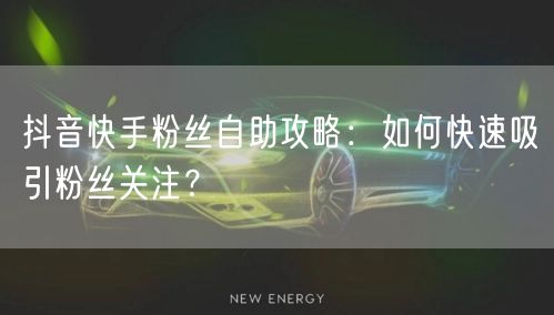 抖音快手粉丝自助攻略：如何快速吸引粉丝关注？