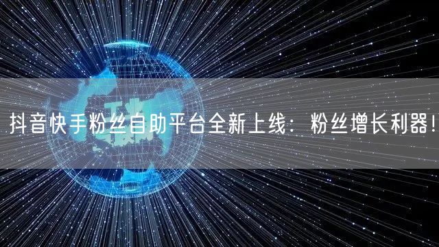 抖音快手粉丝自助平台全新上线：粉丝增长利器！