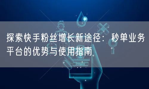 探索快手粉丝增长新途径：秒单业务平台的优势与使用指南
