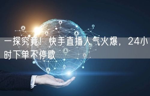 一探究竟！快手直播人气火爆，24小时下单不停歇