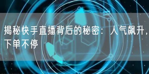 揭秘快手直播背后的秘密:人气飙升,下单不停