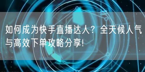 如何成为快手直播达人?全天候人气与高效下单攻略分享!